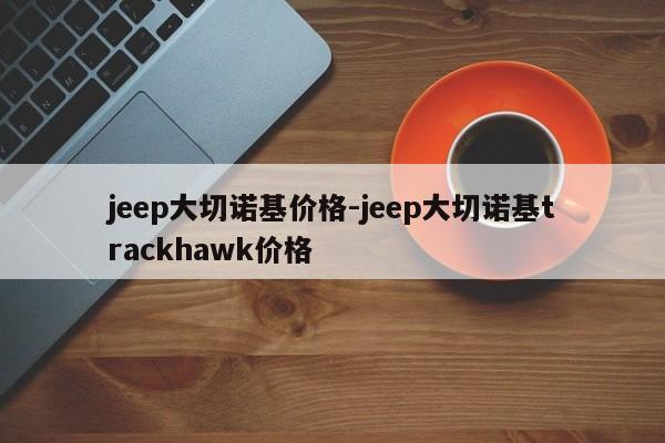 jeep大切诺基价格-jeep大切诺基trackhawk价格