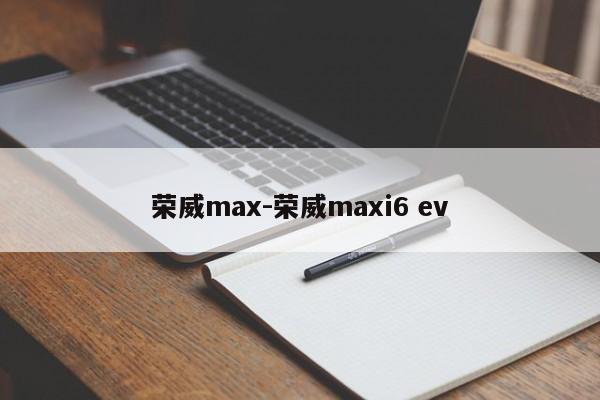 荣威max-荣威maxi6 ev